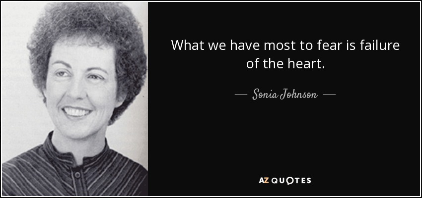 What we have most to fear is failure of the heart. - Sonia Johnson