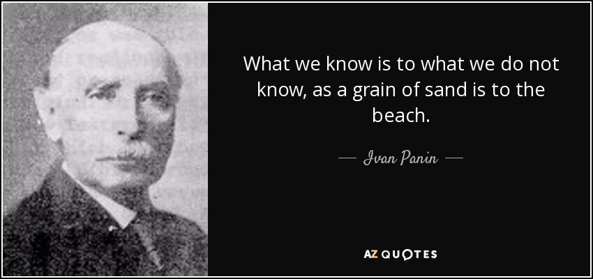 What we know is to what we do not know, as a grain of sand is to the beach. - Ivan Panin