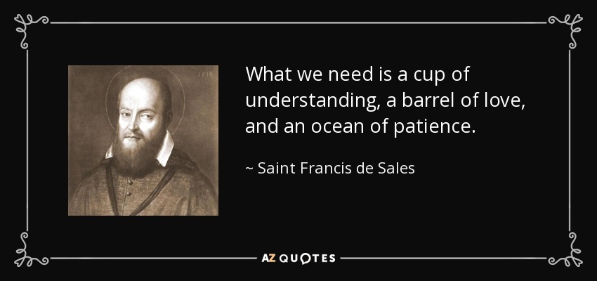 What we need is a cup of understanding, a barrel of love, and an ocean of patience. - Saint Francis de Sales