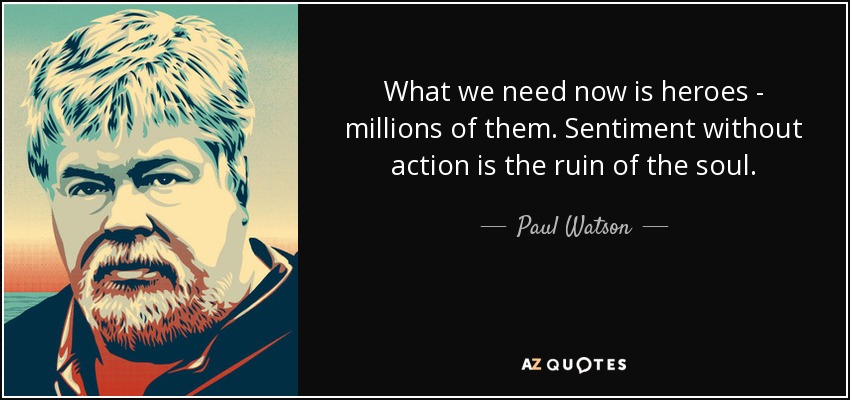 What we need now is heroes - millions of them. Sentiment without action is the ruin of the soul. - Paul Watson