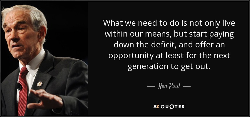 What we need to do is not only live within our means, but start paying down the deficit, and offer an opportunity at least for the next generation to get out. - Ron Paul