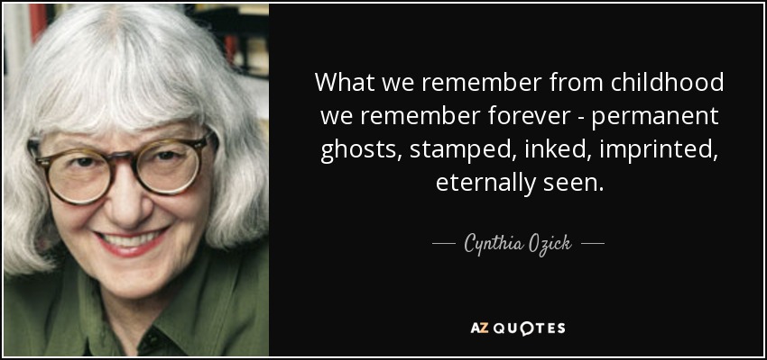 What we remember from childhood we remember forever - permanent ghosts, stamped, inked, imprinted, eternally seen. - Cynthia Ozick