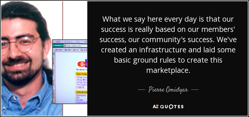 What we say here every day is that our success is really based on our members' success, our community's success. We've created an infrastructure and laid some basic ground rules to create this marketplace. - Pierre Omidyar