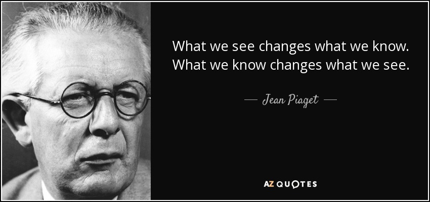 What we see changes what we know. What we know changes what we see. - Jean Piaget