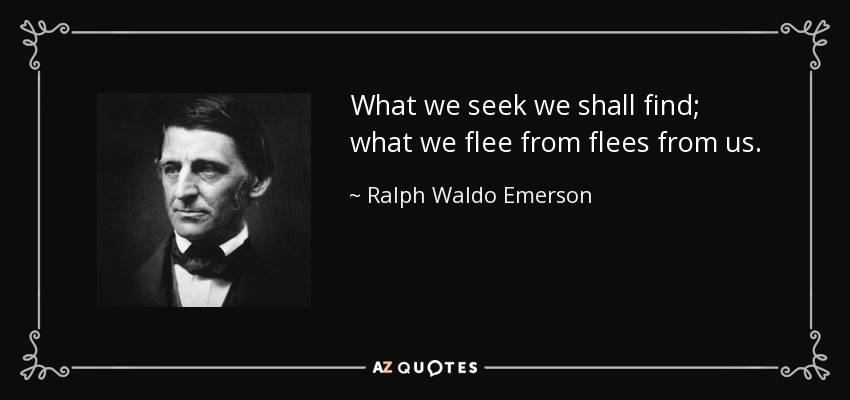 What we seek we shall find; what we flee from flees from us. - Ralph Waldo Emerson