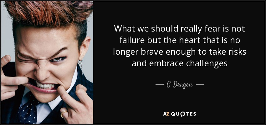 What we should really fear is not failure but the heart that is no longer brave enough to take risks and embrace challenges - G-Dragon