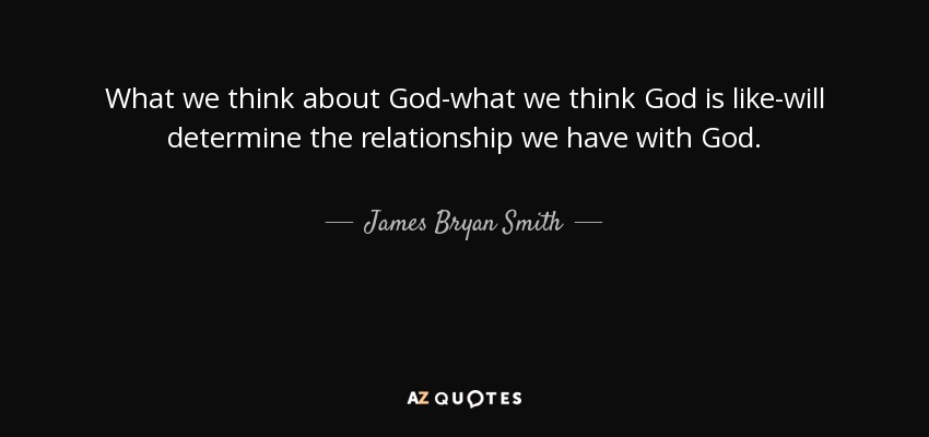 What we think about God-what we think God is like-will determine the relationship we have with God. - James Bryan Smith