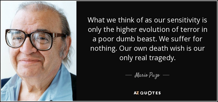 What we think of as our sensitivity is only the higher evolution of terror in a poor dumb beast. We suffer for nothing. Our own death wish is our only real tragedy. - Mario Puzo