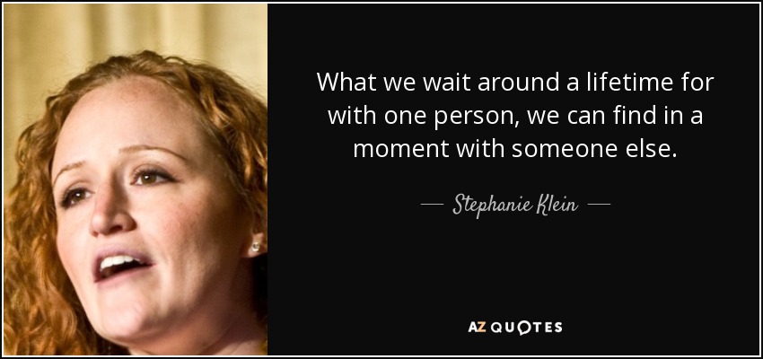 What we wait around a lifetime for with one person, we can find in a moment with someone else. - Stephanie Klein