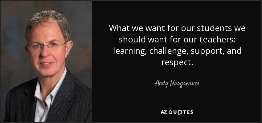 What we want for our students we should want for our teachers: learning, challenge, support, and respect. - Andy Hargreaves