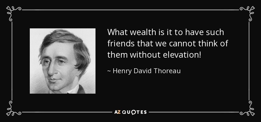 What wealth is it to have such friends that we cannot think of them without elevation! - Henry David Thoreau