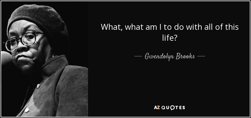 What, what am I to do with all of this life? - Gwendolyn Brooks