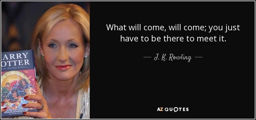 What will come, will come; you just have to be there to meet it. - J. K. Rowling