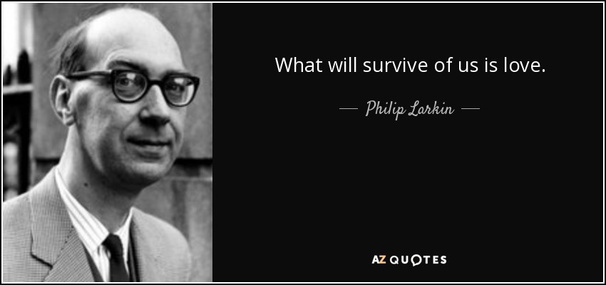 What will survive of us is love. - Philip Larkin