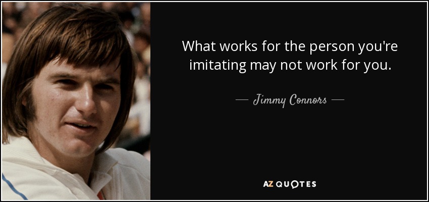 What works for the person you're imitating may not work for you. - Jimmy Connors
