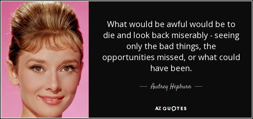 What would be awful would be to die and look back miserably - seeing only the bad things, the opportunities missed, or what could have been. - Audrey Hepburn