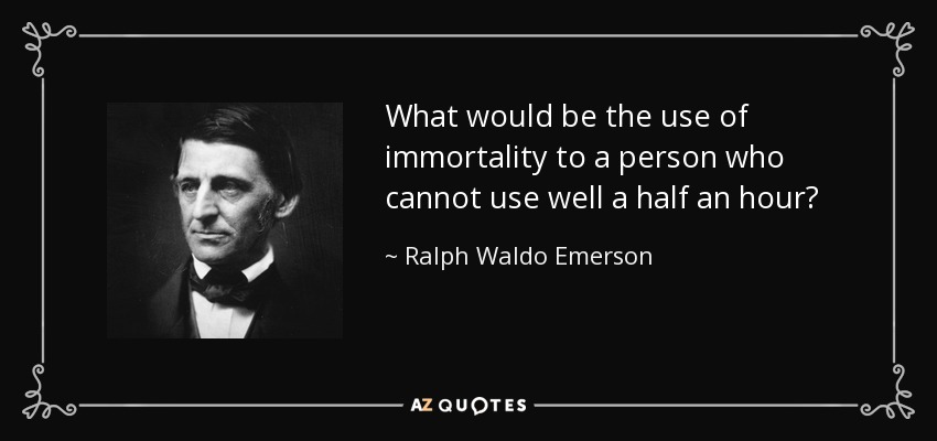What would be the use of immortality to a person who cannot use well a half an hour? - Ralph Waldo Emerson