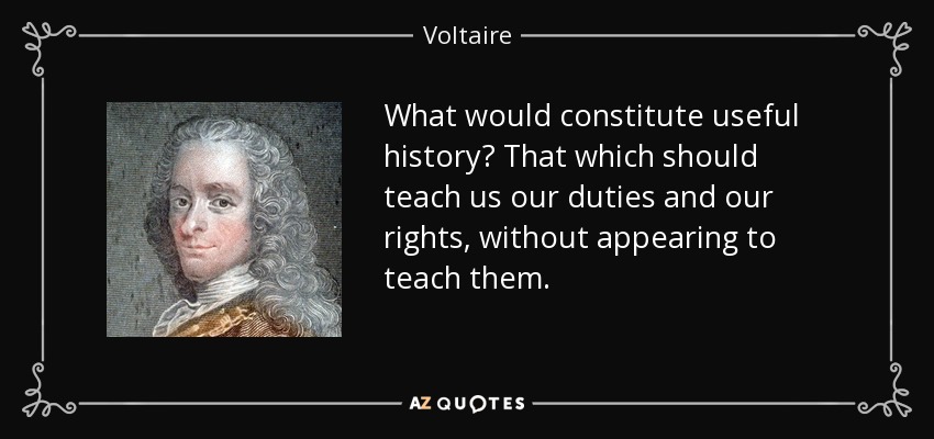 What would constitute useful history? That which should teach us our duties and our rights, without appearing to teach them. - Voltaire