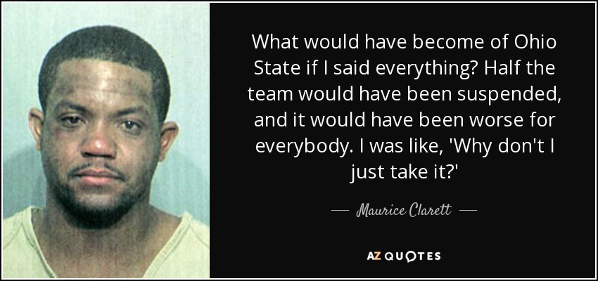 What would have become of Ohio State if I said everything? Half the team would have been suspended, and it would have been worse for everybody. I was like, 'Why don't I just take it?' - Maurice Clarett
