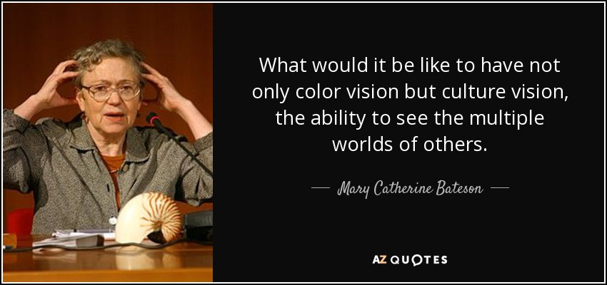 What would it be like to have not only color vision but culture vision, the ability to see the multiple worlds of others. - Mary Catherine Bateson