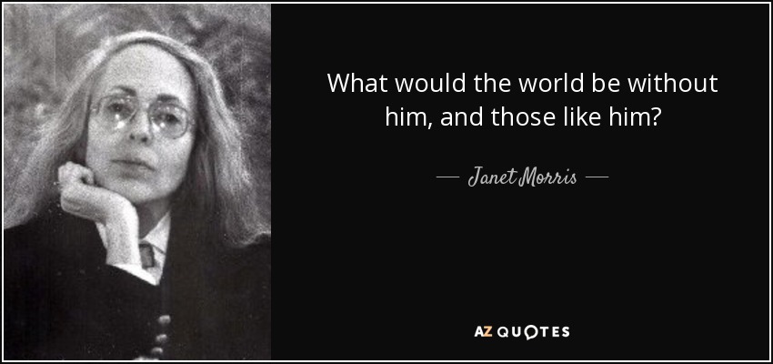 What would the world be without him, and those like him? - Janet Morris