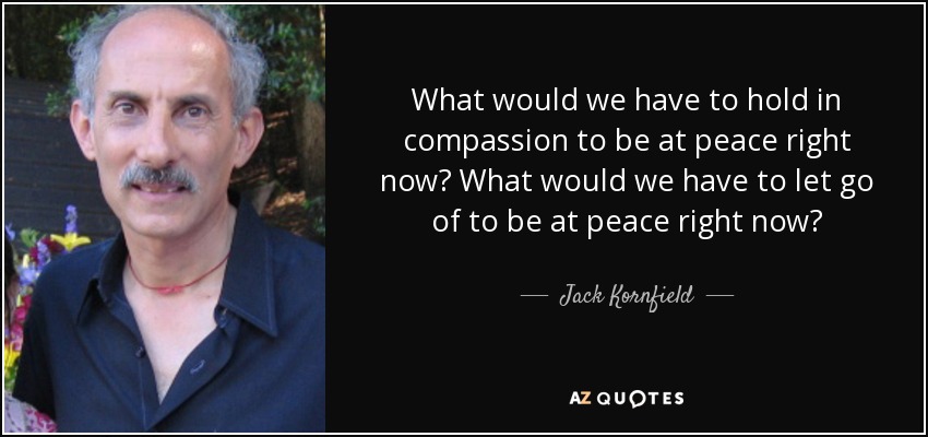 What would we have to hold in compassion to be at peace right now? What would we have to let go of to be at peace right now? - Jack Kornfield
