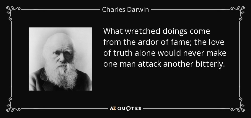 What wretched doings come from the ardor of fame; the love of truth alone would never make one man attack another bitterly. - Charles Darwin