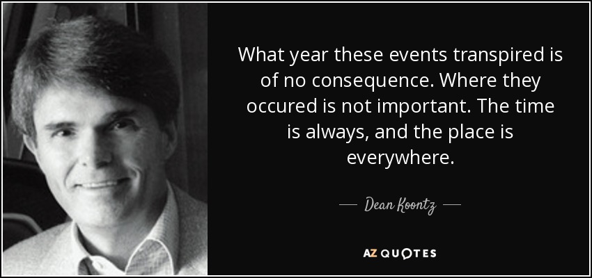 What year these events transpired is of no consequence. Where they occured is not important. The time is always, and the place is everywhere. - Dean Koontz