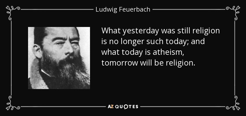 What yesterday was still religion is no longer such today; and what today is atheism, tomorrow will be religion. - Ludwig Feuerbach