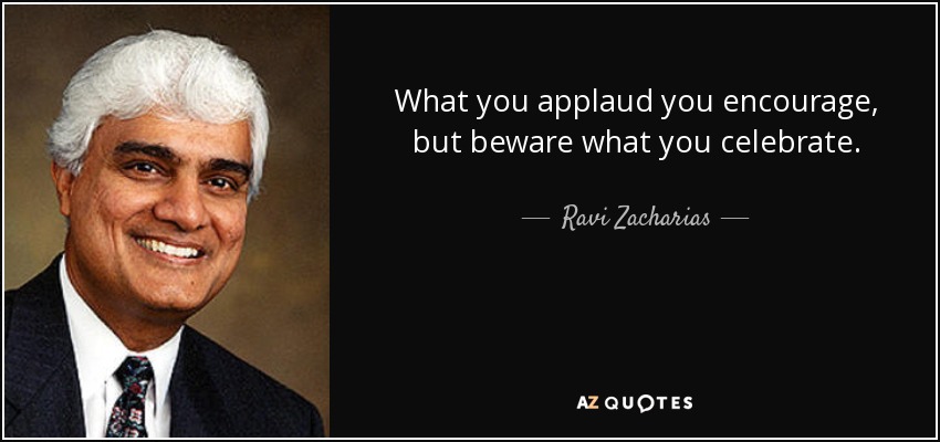 What you applaud you encourage, but beware what you celebrate. - Ravi Zacharias