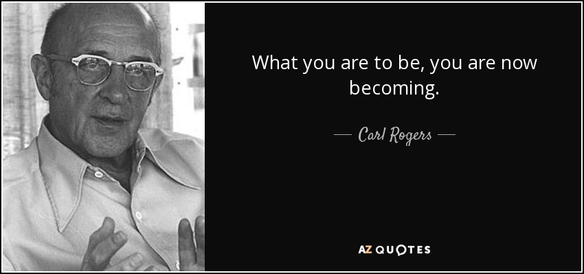 What you are to be, you are now becoming. - Carl Rogers
