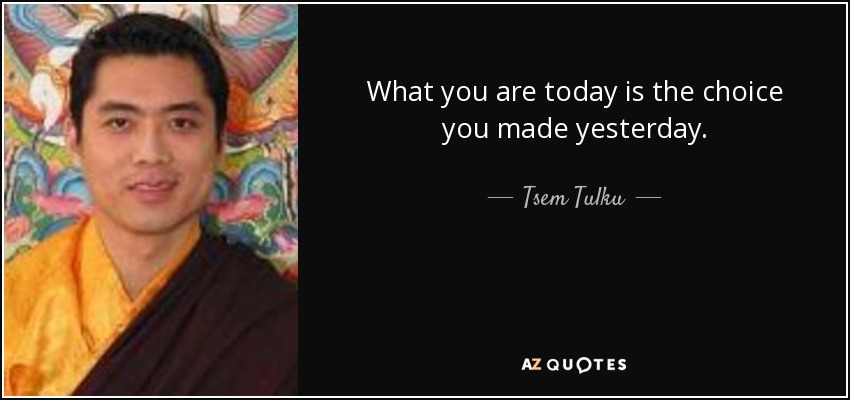 What you are today is the choice you made yesterday. - Tsem Tulku