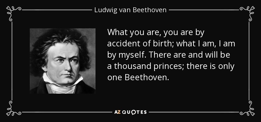 What you are, you are by accident of birth; what I am, I am by myself. There are and will be a thousand princes; there is only one Beethoven. - Ludwig van Beethoven