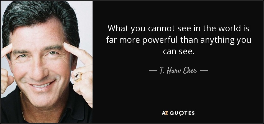 What you cannot see in the world is far more powerful than anything you can see. - T. Harv Eker