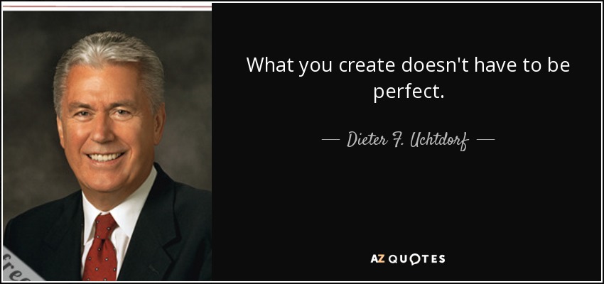 What you create doesn't have to be perfect. - Dieter F. Uchtdorf