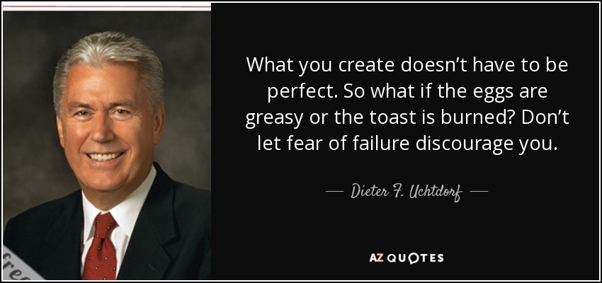 What you create doesn’t have to be perfect. So what if the eggs are greasy or the toast is burned? Don’t let fear of failure discourage you. - Dieter F. Uchtdorf