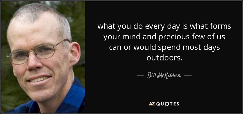 what you do every day is what forms your mind and precious few of us can or would spend most days outdoors. - Bill McKibben