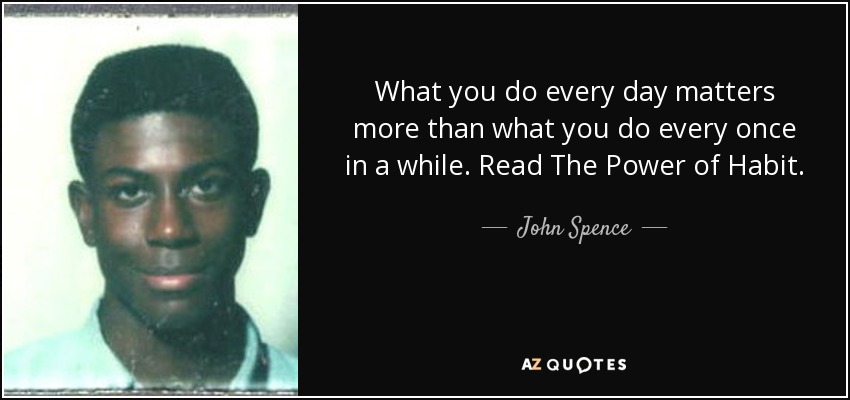 What you do every day matters more than what you do every once in a while. Read The Power of Habit. - John Spence