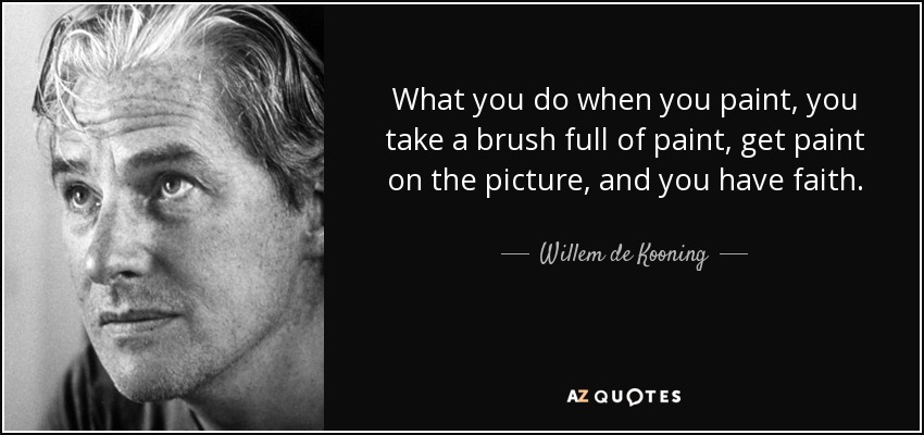 What you do when you paint, you take a brush full of paint, get paint on the picture, and you have faith. - Willem de Kooning