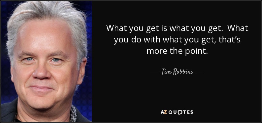 What you get is what you get. What you do with what you get, that’s more the point. - Tim Robbins