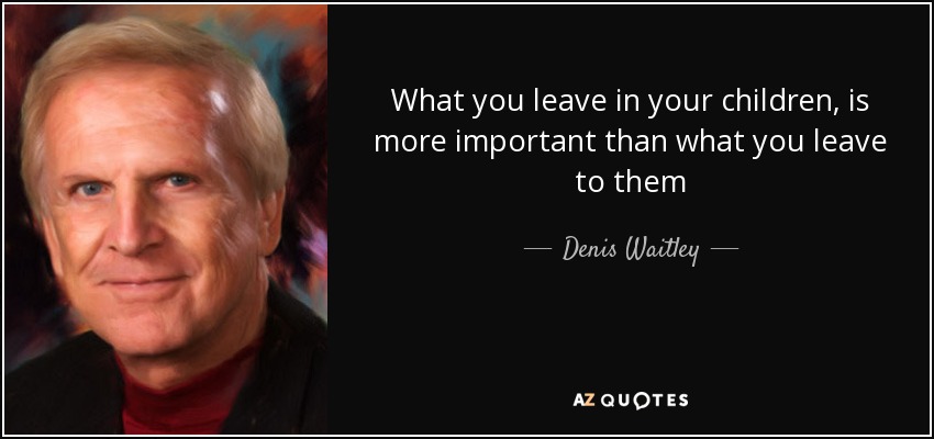 What you leave in your children, is more important than what you leave to them - Denis Waitley