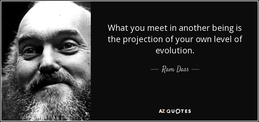 What you meet in another being is the projection of your own level of evolution. - Ram Dass