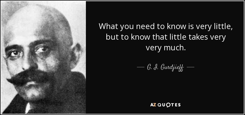 What you need to know is very little, but to know that little takes very very much. - G. I. Gurdjieff