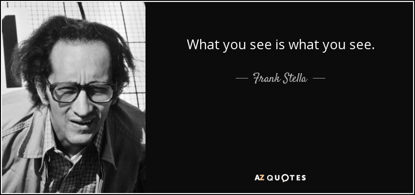 What you see is what you see. - Frank Stella