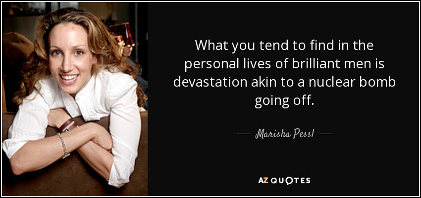 What you tend to find in the personal lives of brilliant men is devastation akin to a nuclear bomb going off. - Marisha Pessl