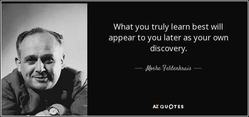 What you truly learn best will appear to you later as your own discovery. - Moshe Feldenkrais