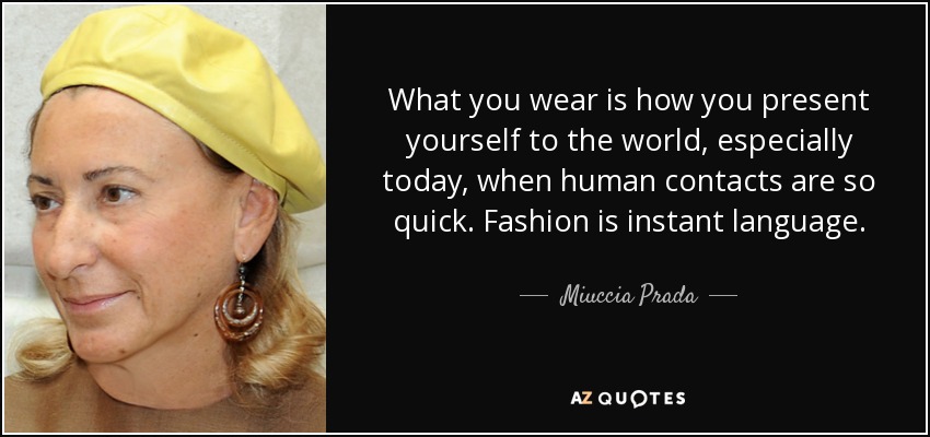 What you wear is how you present yourself to the world, especially today, when human contacts are so quick. Fashion is instant language. - Miuccia Prada