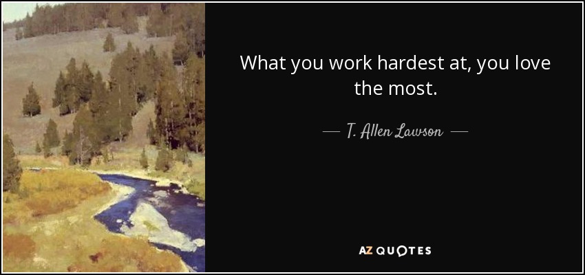 What you work hardest at, you love the most. - T. Allen Lawson