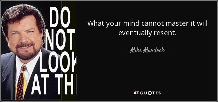 What your mind cannot master it will eventually resent. - Mike Murdock