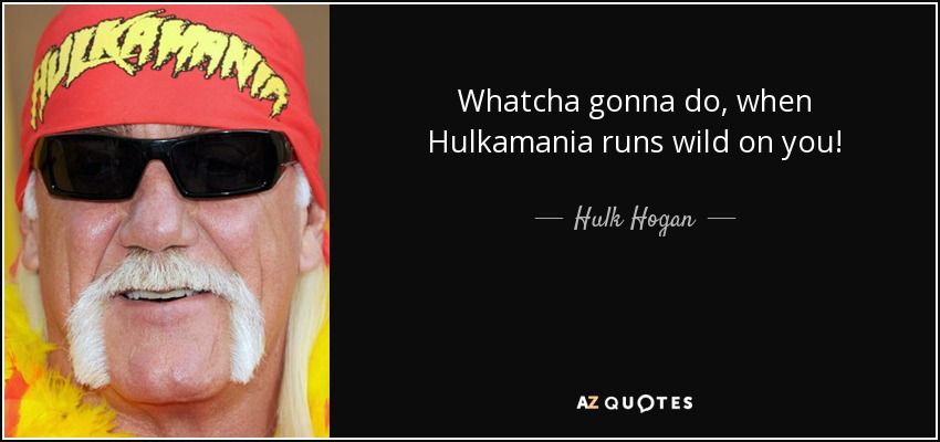Whatcha gonna do, when Hulkamania runs wild on you! - Hulk Hogan